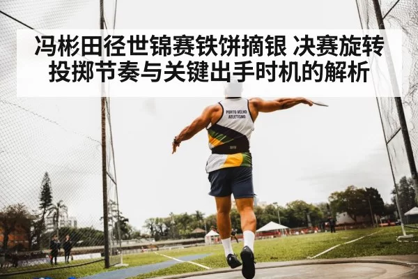冯彬田径世锦赛铁饼摘银 决赛旋转投掷节奏与关键出手时机的解析